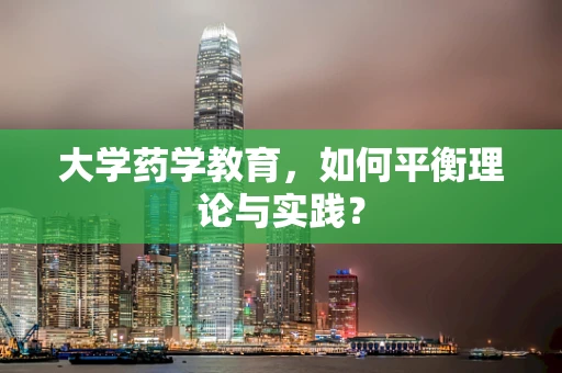 大学药学教育，如何平衡理论与实践？