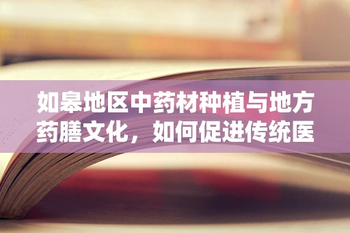如皋地区中药材种植与地方药膳文化，如何促进传统医学的现代化发展？