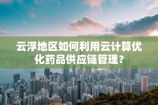 云浮地区如何利用云计算优化药品供应链管理？