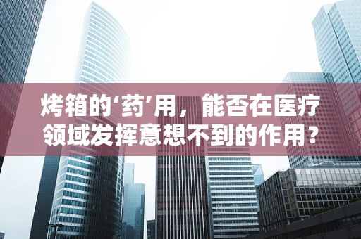 烤箱的‘药’用，能否在医疗领域发挥意想不到的作用？