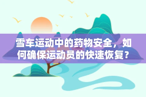 雪车运动中的药物安全，如何确保运动员的快速恢复？
