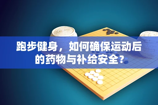 跑步健身，如何确保运动后的药物与补给安全？