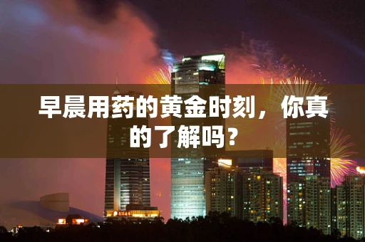 早晨用药的黄金时刻，你真的了解吗？