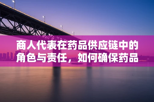 商人代表在药品供应链中的角色与责任，如何确保药品质量与合规性？
