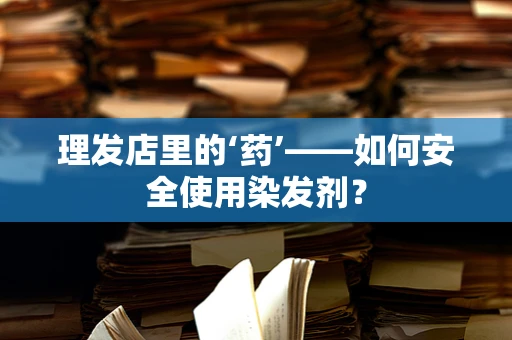 理发店里的‘药’——如何安全使用染发剂？
