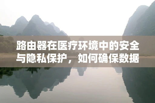 路由器在医疗环境中的安全与隐私保护，如何确保数据传输的可靠性？