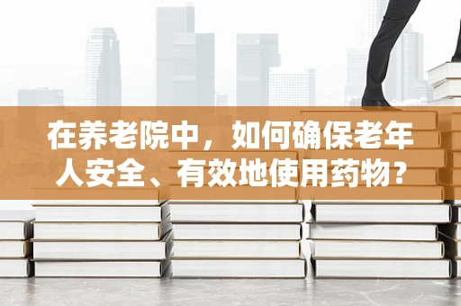 在养老院中，如何确保老年人安全、有效地使用药物？