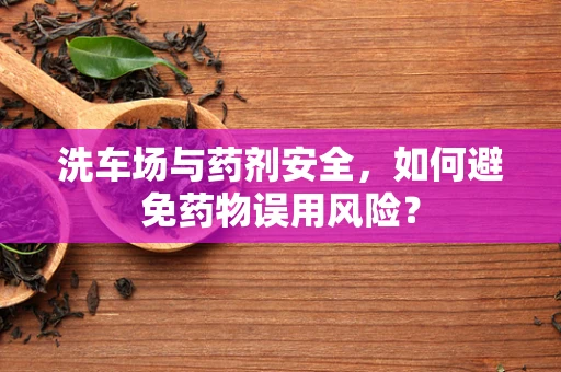 洗车场与药剂安全，如何避免药物误用风险？
