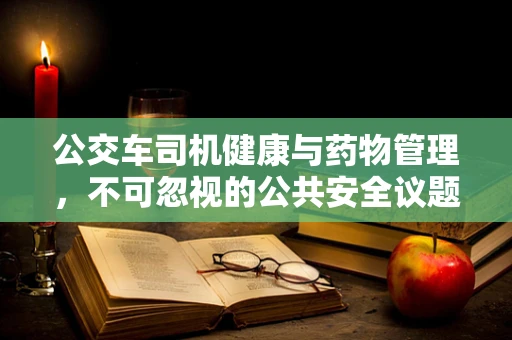 公交车司机健康与药物管理，不可忽视的公共安全议题