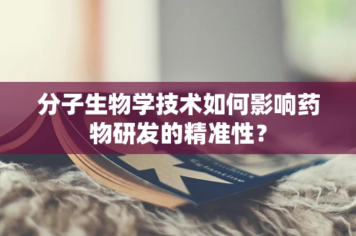 分子生物学技术如何影响药物研发的精准性？