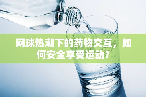 网球热潮下的药物交互，如何安全享受运动？