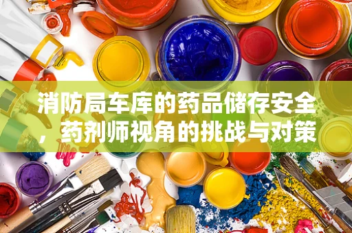 消防局车库的药品储存安全，药剂师视角的挑战与对策