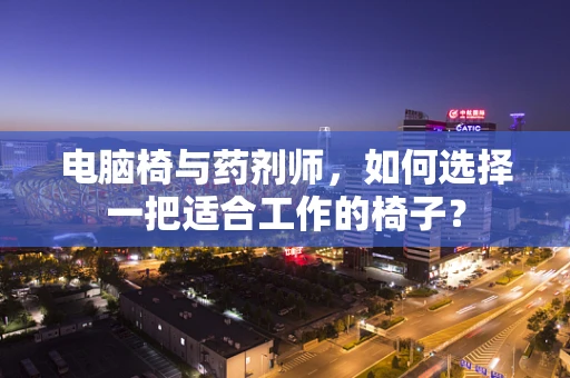 电脑椅与药剂师，如何选择一把适合工作的椅子？
