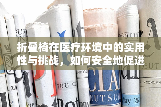 折叠椅在医疗环境中的实用性与挑战，如何安全地促进患者舒适度？