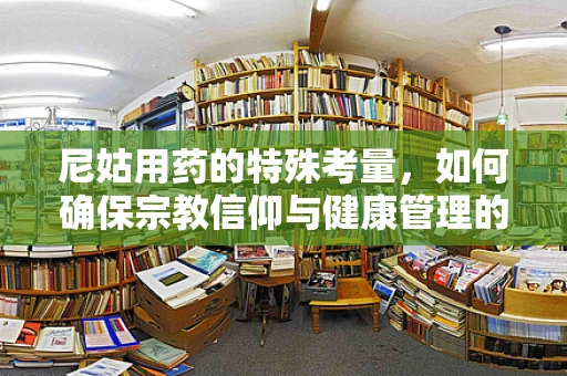 尼姑用药的特殊考量，如何确保宗教信仰与健康管理的和谐共存？