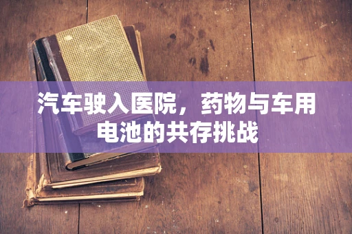 汽车驶入医院，药物与车用电池的共存挑战