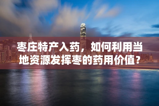 枣庄特产入药，如何利用当地资源发挥枣的药用价值？
