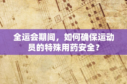 全运会期间，如何确保运动员的特殊用药安全？