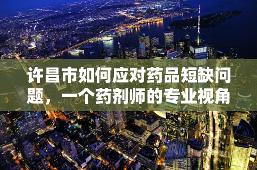 许昌市如何应对药品短缺问题，一个药剂师的专业视角