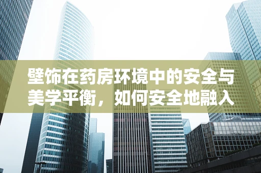 壁饰在药房环境中的安全与美学平衡，如何安全地融入装饰元素？