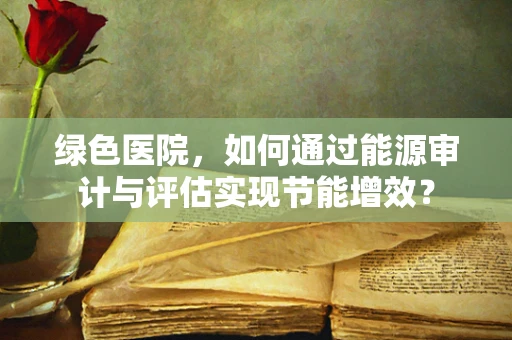 绿色医院，如何通过能源审计与评估实现节能增效？