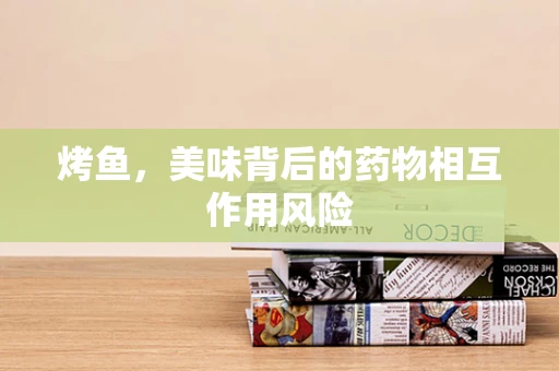 烤鱼，美味背后的药物相互作用风险