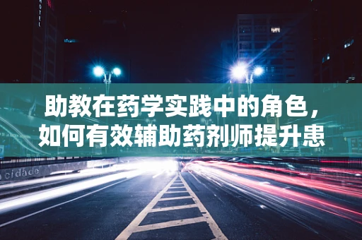 助教在药学实践中的角色，如何有效辅助药剂师提升患者用药安全？