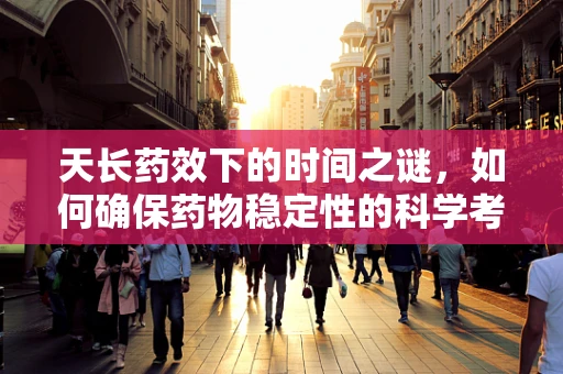 天长药效下的时间之谜，如何确保药物稳定性的科学考量？