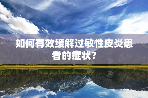如何有效缓解过敏性皮炎患者的症状？