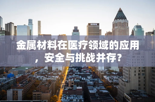 金属材料在医疗领域的应用，安全与挑战并存？