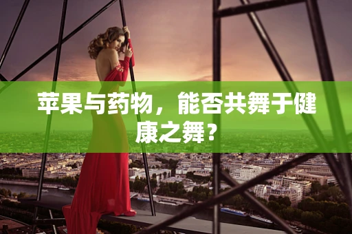 苹果与药物，能否共舞于健康之舞？
