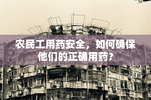 农民工用药安全，如何确保他们的正确用药？