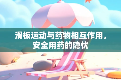 滑板运动与药物相互作用，安全用药的隐忧