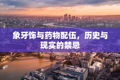 象牙饰与药物配伍，历史与现实的禁忌