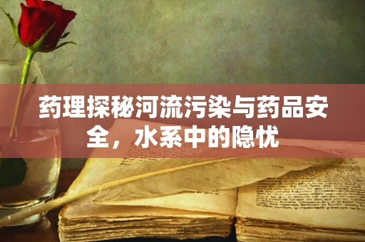 药理探秘河流污染与药品安全，水系中的隐忧