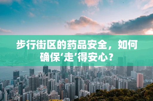 步行街区的药品安全，如何确保‘走’得安心？