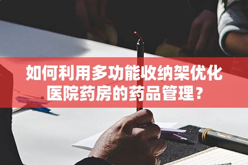 如何利用多功能收纳架优化医院药房的药品管理？