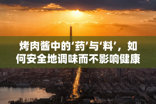 烤肉酱中的‘药’与‘料’，如何安全地调味而不影响健康？