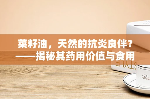 菜籽油，天然的抗炎良伴？——揭秘其药用价值与食用安全