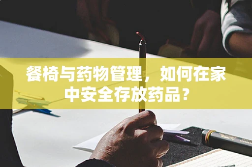 餐椅与药物管理，如何在家中安全存放药品？