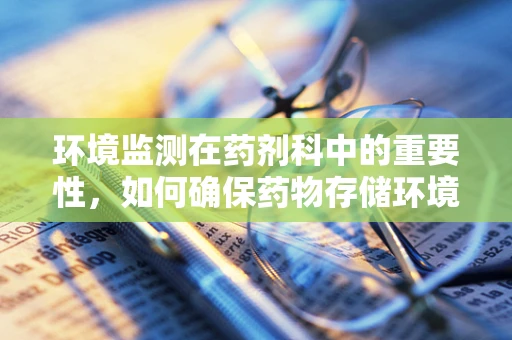 环境监测在药剂科中的重要性，如何确保药物存储环境的安全？
