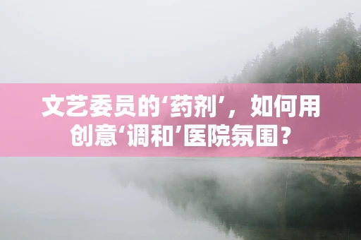 文艺委员的‘药剂’，如何用创意‘调和’医院氛围？