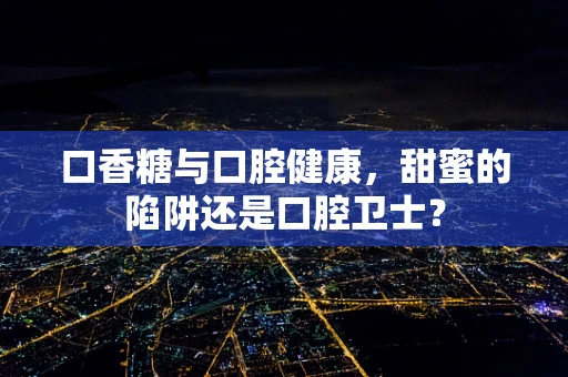 口香糖与口腔健康，甜蜜的陷阱还是口腔卫士？