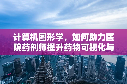 计算机图形学，如何助力医院药剂师提升药物可视化与患者教育？