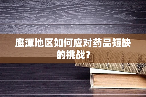 鹰潭地区如何应对药品短缺的挑战？