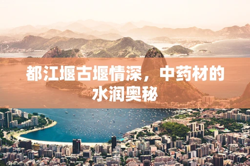 都江堰古堰情深，中药材的水润奥秘
