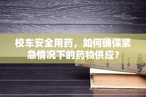 校车安全用药，如何确保紧急情况下的药物供应？