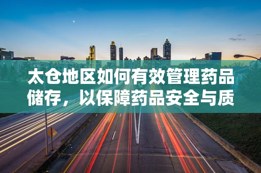 太仓地区如何有效管理药品储存，以保障药品安全与质量？