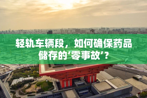 轻轨车辆段，如何确保药品储存的‘零事故’？