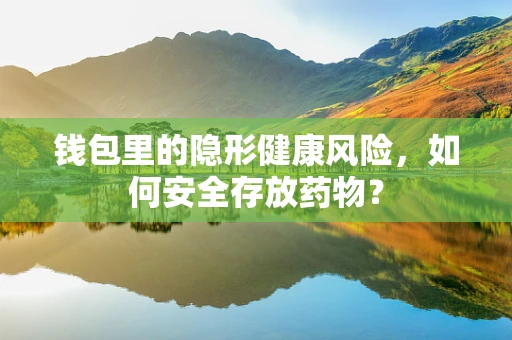 钱包里的隐形健康风险，如何安全存放药物？